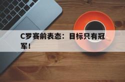 电子竞技下载app-C罗赛前表态：目标只有冠军！