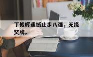 电子竞技下载app-丁俊晖遗憾止步八强，无缘奖牌。