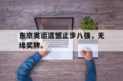 电子竞技体育-东京奥运遗憾止步八强，无缘奖牌。