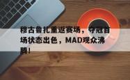 IM电竞-穆古鲁扎重返赛场，夺冠首场状态出色，MAD观众沸腾！的简单介绍