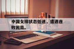 电子竞技下载app-中国女排状态低迷，遭遇连败困局。
