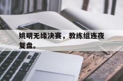 电子竞技体育-姚明无缘决赛，教练组连夜复盘。