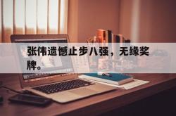 电子竞技体育-张伟遗憾止步八强，无缘奖牌。