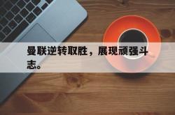 IM电竞-曼联逆转取胜，展现顽强斗志。