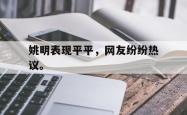 电子竞技体育-姚明表现平平，网友纷纷热议。
