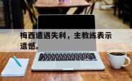IM电竞-梅西遭遇失利，主教练表示遗憾。