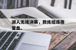 电子竞技下载app-湖人无缘决赛，教练组连夜复盘。