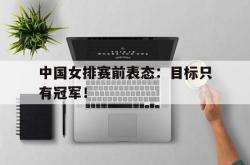 IM电竞-中国女排赛前表态：目标只有冠军！
