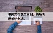 电子竞技下载app-中国女排强势回归，赛场表现惊艳全场。