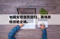 电子竞技下载app-中国女排强势回归，赛场表现惊艳全场。