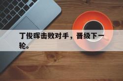 电子竞技体育-丁俊晖击败对手，晋级下一轮。