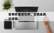 电子竞技体育-世界杯遭遇失利，主教练表示遗憾。