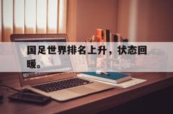 IM电竞-国足世界排名上升，状态回暖。