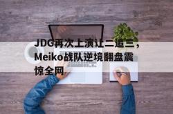 IM电竞-JDG再次上演让二追三，Meiko战队逆境翻盘震惊全网