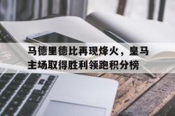 IM电竞-马德里德比再现烽火，皇马主场取得胜利领跑积分榜