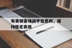 IM电竞-布莱顿客场战平伯恩利，保持稳定表现