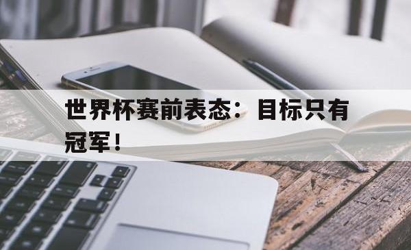 电子竞技体育-世界杯赛前表态：目标只有冠军！