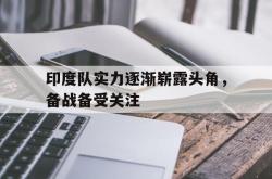 电子竞技体育-印度队实力逐渐崭露头角，备战备受关注