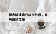 电子竞技体育-恒大球迷疯狂庆祝胜利，高喊晋级之路