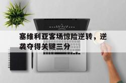 电子竞技体育-塞维利亚客场惊险逆转，逆袭夺得关键三分