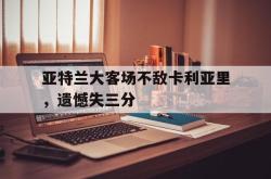 电子竞技体育-亚特兰大客场不敌卡利亚里，遗憾失三分