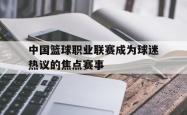 电子竞技体育-中国篮球职业联赛成为球迷热议的焦点赛事