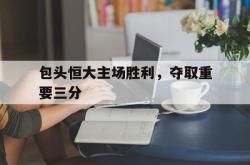 电子竞技体育-包头恒大主场胜利，夺取重要三分