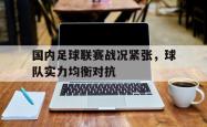 电子竞技下载app-国内足球联赛战况紧张，球队实力均衡对抗