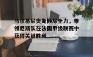 IM电竞-马尔基尼奥斯倾尽全力，带领尼斯队在法国甲级联赛中获得关键胜利