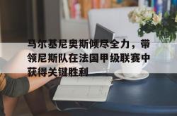 IM电竞-马尔基尼奥斯倾尽全力，带领尼斯队在法国甲级联赛中获得关键胜利
