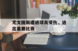 IM电竞-尤文图斯遭遇球员受伤，退出重要比赛