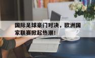 电子竞技下载app-国际足球豪门对决，欧洲国家联赛掀起热潮！
