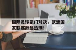 电子竞技下载app-国际足球豪门对决，欧洲国家联赛掀起热潮！