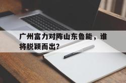 电子竞技下载app-广州富力对阵山东鲁能，谁将脱颖而出？