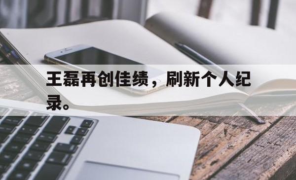 电子竞技体育-王磊再创佳绩，刷新个人纪录。