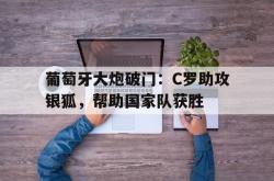 电子竞技体育-葡萄牙大炮破门：C罗助攻银狐，帮助国家队获胜