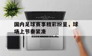 IM电竞-国内足球赛事精彩纷呈，球场上节奏紧凑