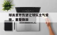 电子竞技体育-球员意外伤退让球队士气受挫，重整旗鼓