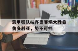 电子竞技体育-意甲强队拉齐奥客场大胜桑普多利亚，势不可挡