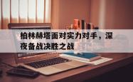 电子竞技下载app-柏林赫塔面对实力对手，深夜备战决胜之战