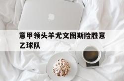 IM电竞-意甲领头羊尤文图斯险胜意乙球队
