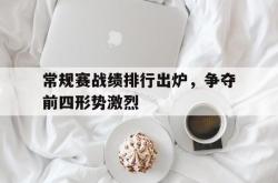 IM电竞-常规赛战绩排行出炉，争夺前四形势激烈
