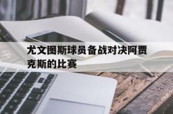 电子竞技下载app-尤文图斯球员备战对决阿贾克斯的比赛