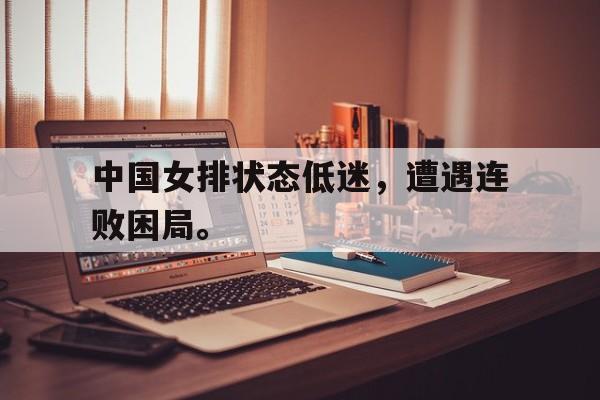 中国女排状态低迷，遭遇连败困局。