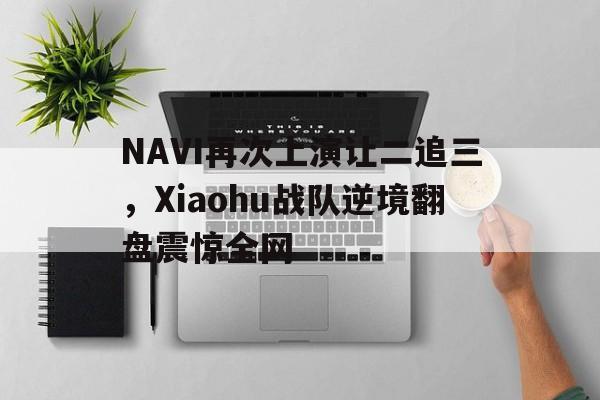 NAVI再次上演让二追三，Xiaohu战队逆境翻盘震惊全网