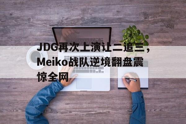 JDG再次上演让二追三，Meiko战队逆境翻盘震惊全网