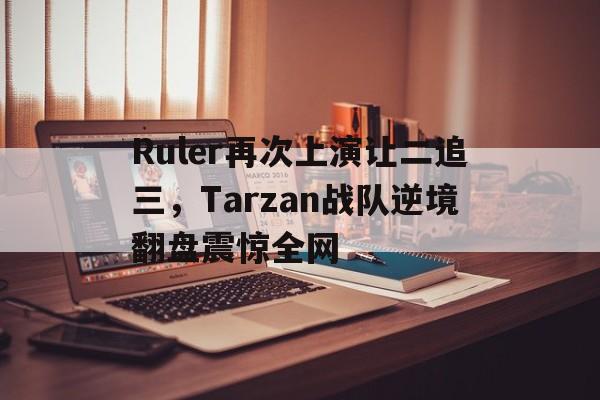 Ruler再次上演让二追三，Tarzan战队逆境翻盘震惊全网