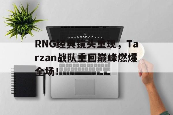 RNG经典镜头重现，Tarzan战队重回巅峰燃爆全场！