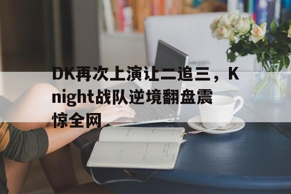 DK再次上演让二追三，Knight战队逆境翻盘震惊全网