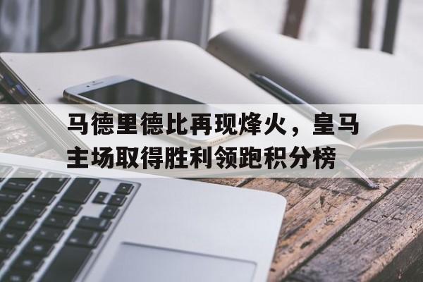 马德里德比再现烽火，皇马主场取得胜利领跑积分榜